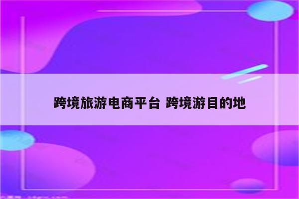 跨境旅游电商平台 跨境游目的地
