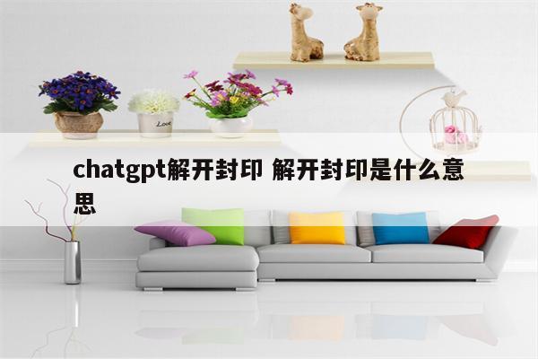 chatgpt解开封印 解开封印是什么意思