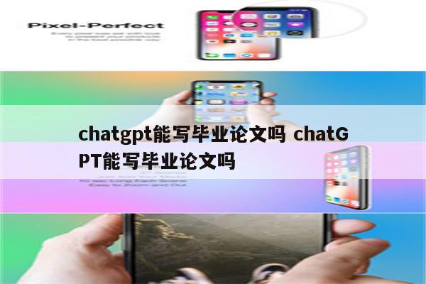 chatgpt能写毕业论文吗 chatGPT能写毕业论文吗