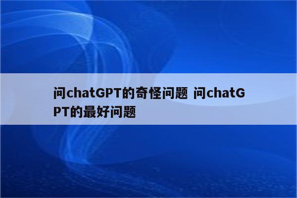 问chatGPT的奇怪问题 问chatGPT的最好问题