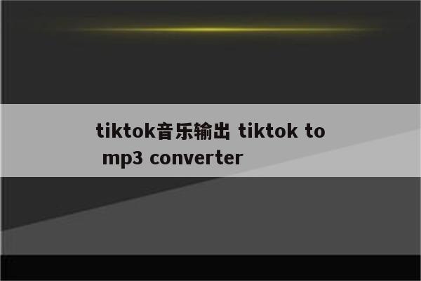 tiktok音乐输出 tiktok to mp3 converter