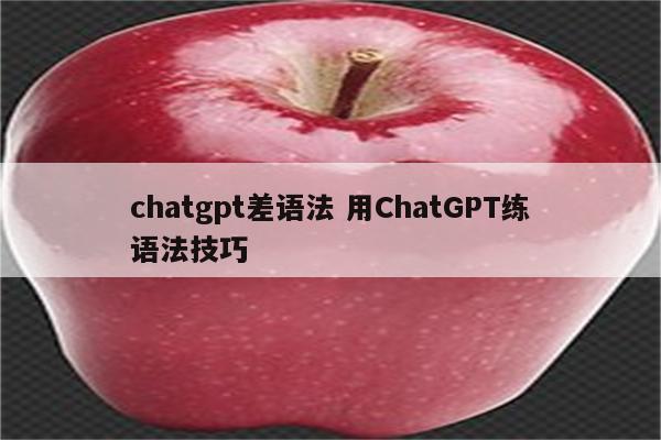 chatgpt差语法 用ChatGPT练语法技巧