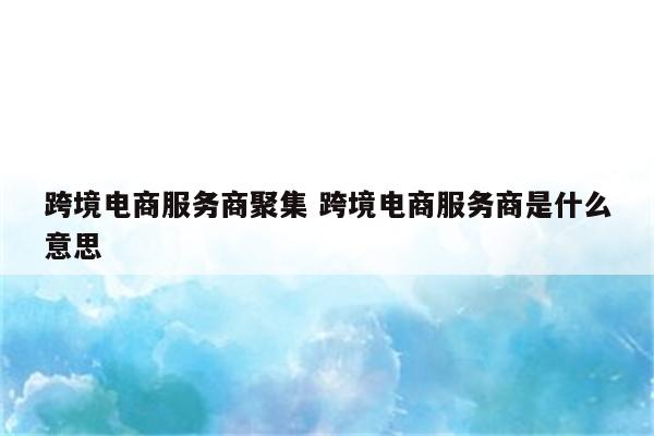 跨境电商服务商聚集 跨境电商服务商是什么意思