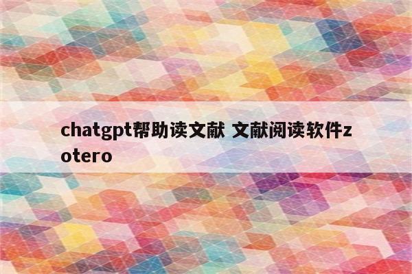 chatgpt帮助读文献 文献阅读软件zotero