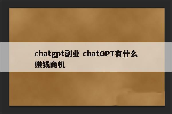 chatgpt副业 chatGPT有什么赚钱商机