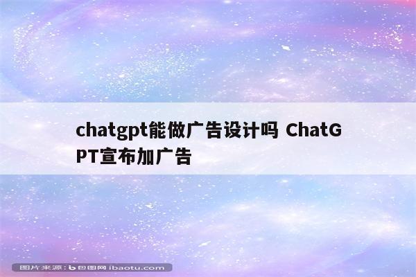 chatgpt能做广告设计吗 ChatGPT宣布加广告