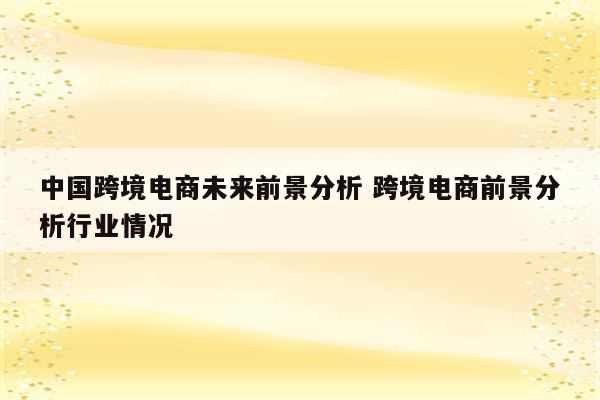中国跨境电商未来前景分析 跨境电商前景分析行业情况