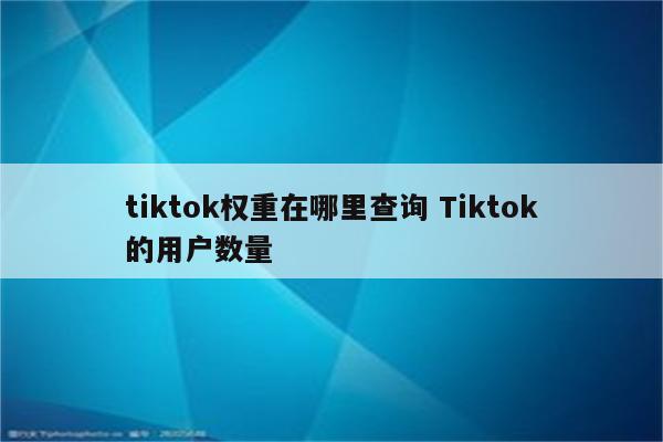 tiktok权重在哪里查询 Tiktok的用户数量