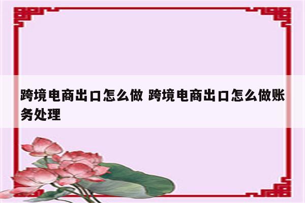 跨境电商出口怎么做 跨境电商出口怎么做账务处理