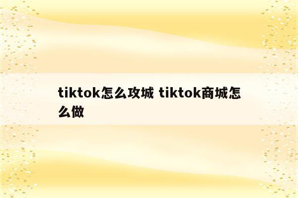 tiktok怎么攻城 tiktok商城怎么做