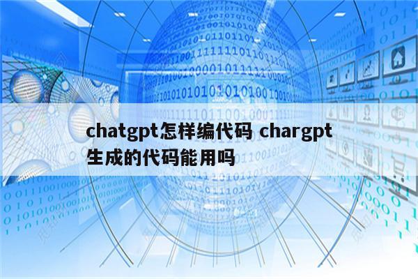 chatgpt怎样编代码 chargpt生成的代码能用吗