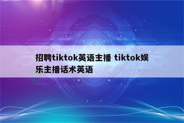 招聘tiktok英语主播 tiktok娱乐主播话术英语