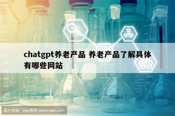 chatgpt养老产品 养老产品了解具体有哪些网站