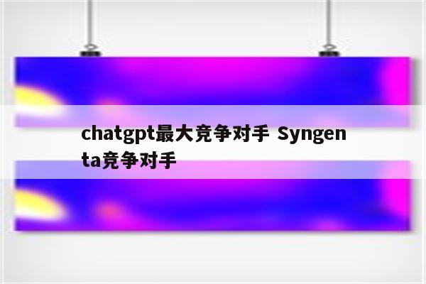 chatgpt最大竞争对手 Syngenta竞争对手