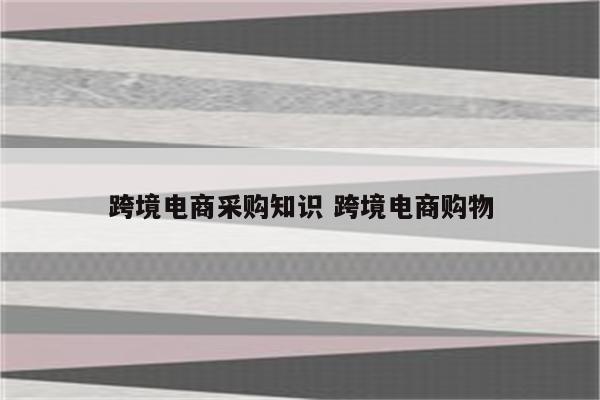 跨境电商采购知识 跨境电商购物
