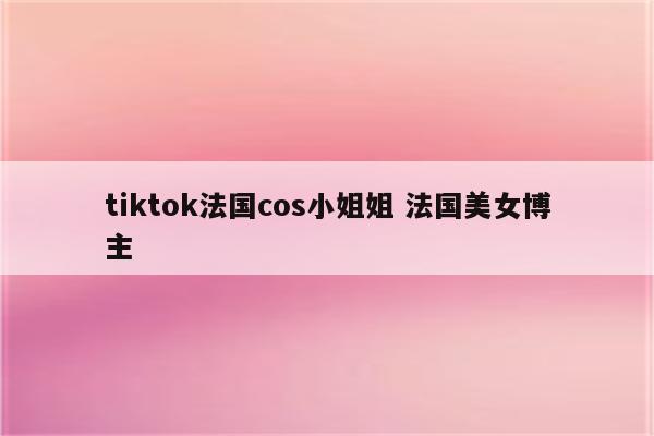 tiktok法国cos小姐姐 法国美女博主