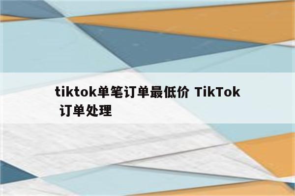 tiktok单笔订单最低价 TikTok 订单处理