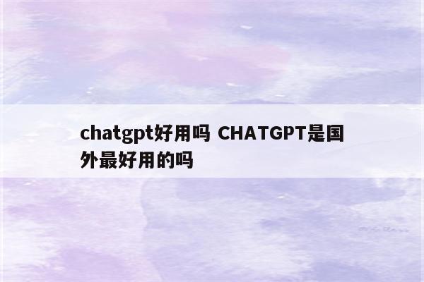 chatgpt好用吗 CHATGPT是国外最好用的吗