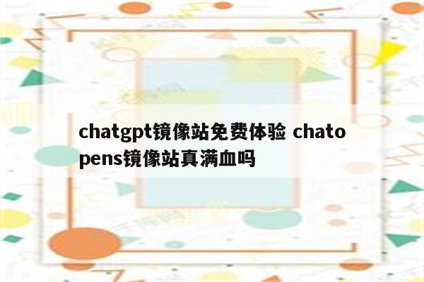 chatgpt镜像站免费体验 chatopens镜像站真满血吗