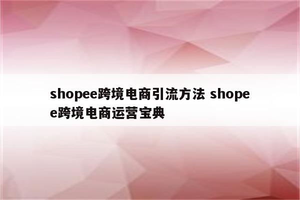 shopee跨境电商引流方法 shopee跨境电商运营宝典