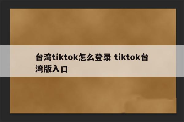 台湾tiktok怎么登录 tiktok台湾版入口