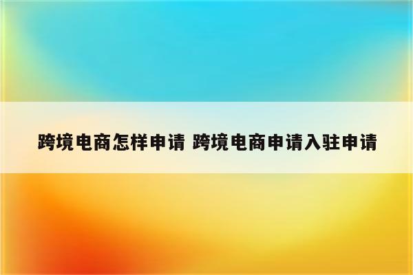 跨境电商怎样申请 跨境电商申请入驻申请