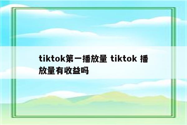tiktok第一播放量 tiktok 播放量有收益吗