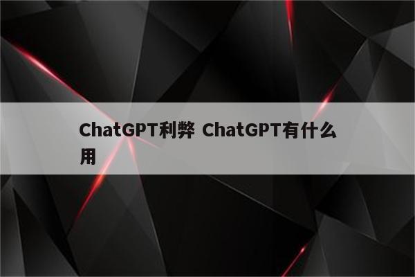 ChatGPT利弊 ChatGPT有什么用