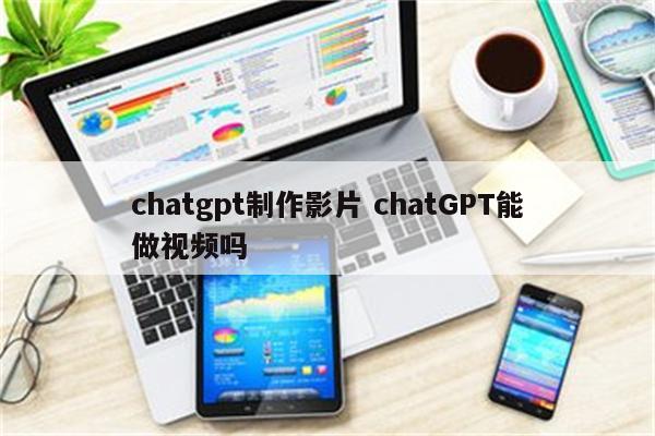 chatgpt制作影片 chatGPT能做视频吗
