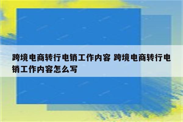 跨境电商转行电销工作内容 跨境电商转行电销工作内容怎么写