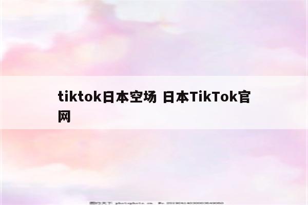 tiktok日本空场 日本TikTok官网