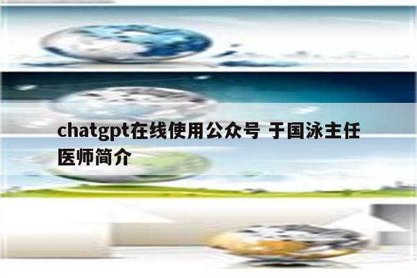 chatgpt在线使用公众号 于国泳主任医师简介