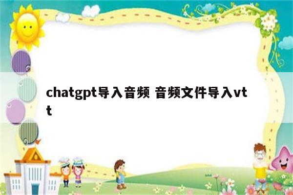 chatgpt导入音频 音频文件导入vtt