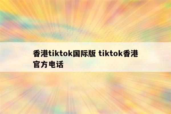 香港tiktok国际版 tiktok香港官方电话