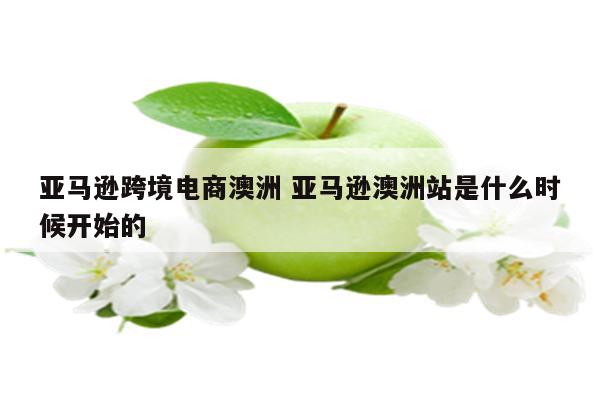 亚马逊跨境电商澳洲 亚马逊澳洲站是什么时候开始的