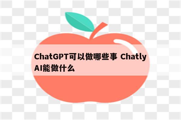 ChatGPT可以做哪些事 ChatlyAI能做什么