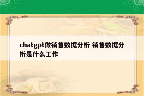 chatgpt做销售数据分析 销售数据分析是什么工作
