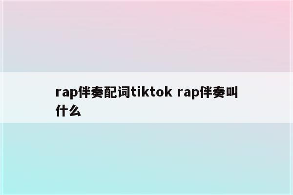 rap伴奏配词tiktok rap伴奏叫什么