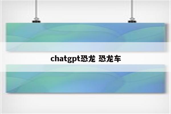 chatgpt恐龙 恐龙车
