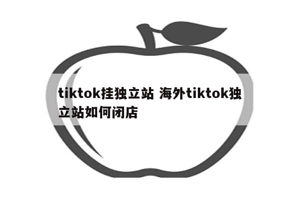 tiktok挂独立站 海外tiktok独立站如何闭店