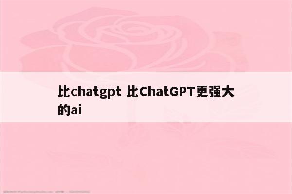 比chatgpt 比ChatGPT更强大的ai