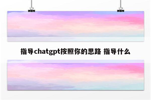 指导chatgpt按照你的思路 指导什么