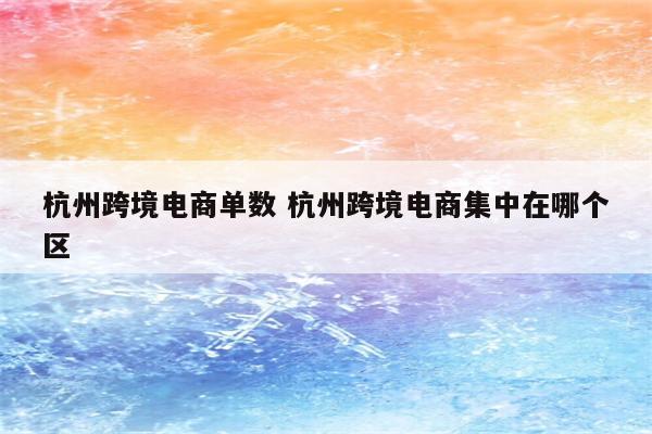 杭州跨境电商单数 杭州跨境电商集中在哪个区