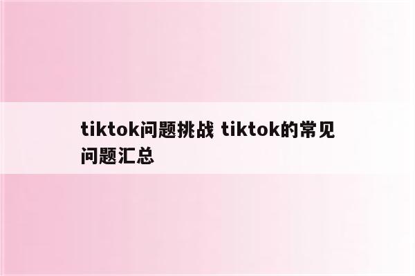 tiktok问题挑战 tiktok的常见问题汇总