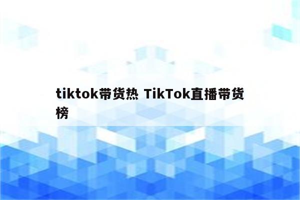 tiktok带货热 TikTok直播带货榜