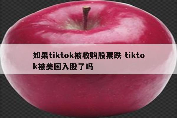 如果tiktok被收购股票跌 tiktok被美国入股了吗