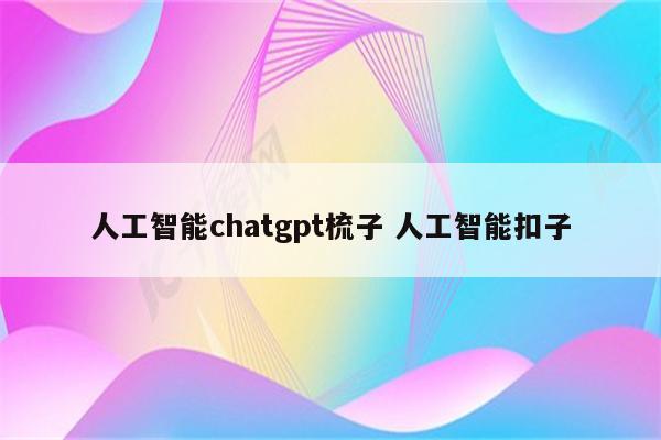 人工智能chatgpt梳子 人工智能扣子