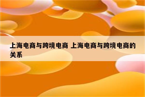 上海电商与跨境电商 上海电商与跨境电商的关系