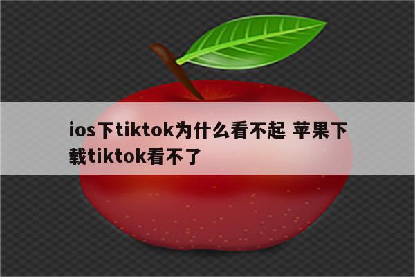 ios下tiktok为什么看不起 苹果下载tiktok看不了