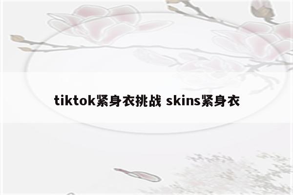 tiktok紧身衣挑战 skins紧身衣
